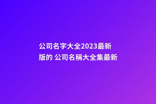 公司名字大全2023最新版的 公司名稱大全集最新-第1張-公司起名-玄機派